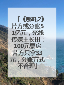 《哪吒2》片方或分账51亿元，光线传媒王长田：100元票房片方只拿33元，分账方式不合理