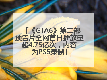 《GTA6》第二部预告片全网首日播放量超4.75亿次，内容为PS5录制