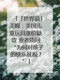 「世界说」美媒：美国儿童玩具涨价缺货 业者质问“为何对孩子的快乐征税？”