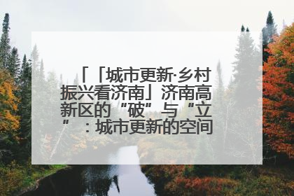 「城市更新·乡村振兴看济南」济南高新区的“破”与“立”：城市更新的空间密码与品质进阶