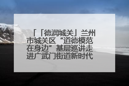 「德润城关」兰州市城关区“道德模范在身边”基层巡讲走进广武门街道新时代文明实践所