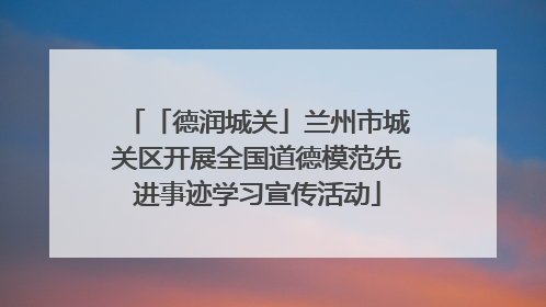 「德润城关」兰州市城关区开展全国道德模范先进事迹学习宣传活动
