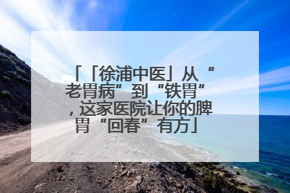 「徐浦中医」从“老胃病”到“铁胃”，这家医院让你的脾胃“回春”有方
