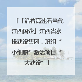 「沿着高速看当代江西国企」江西省水投建设集团：班组“小细胞”激活项目“大建设”