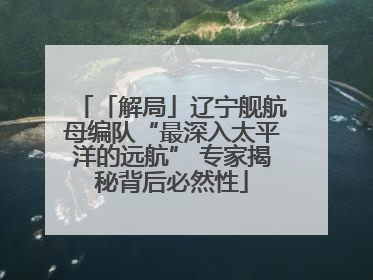 「解局」辽宁舰航母编队“最深入太平洋的远航” 专家揭秘背后必然性