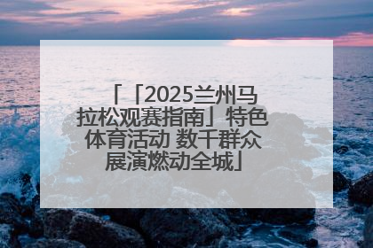 「2025兰州马拉松观赛指南」特色体育活动 数千群众展演燃动全城