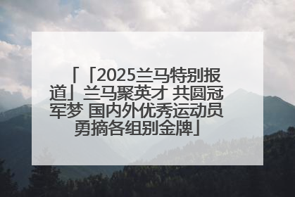 「2025兰马特别报道」兰马聚英才 共圆冠军梦 国内外优秀运动员勇摘各组别金牌