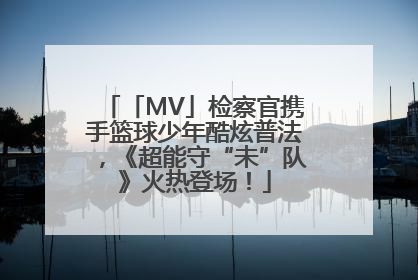 「MV」检察官携手篮球少年酷炫普法，《超能守“未”队》火热登场！