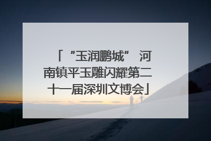 “玉润鹏城” 河南镇平玉雕闪耀第二十一届深圳文博会