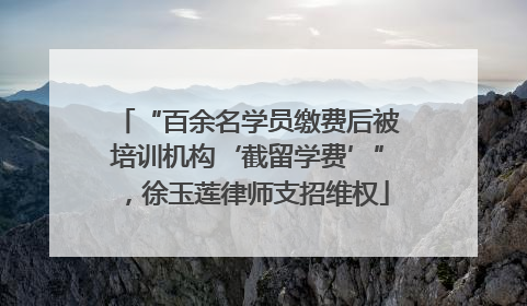 “百余名学员缴费后被培训机构‘截留学费’”，徐玉莲律师支招维权