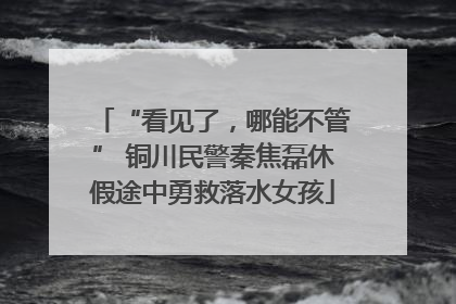 “看见了，哪能不管” 铜川民警秦焦磊休假途中勇救落水女孩