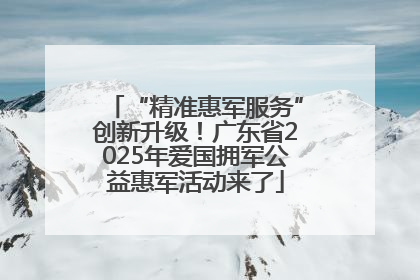 “精准惠军服务”创新升级！广东省2025年爱国拥军公益惠军活动来了