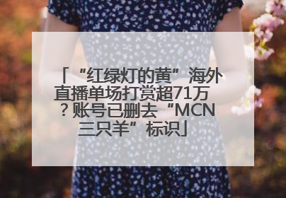 “红绿灯的黄”海外直播单场打赏超71万？账号已删去“MCN三只羊”标识