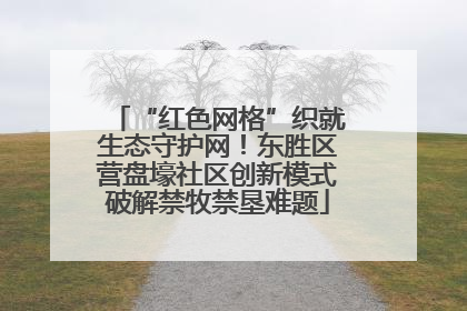 “红色网格”织就生态守护网！东胜区营盘壕社区创新模式破解禁牧禁垦难题