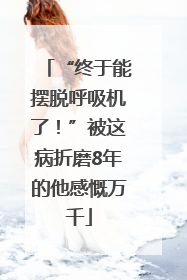 “终于能摆脱呼吸机了！”被这病折磨8年的他感慨万千