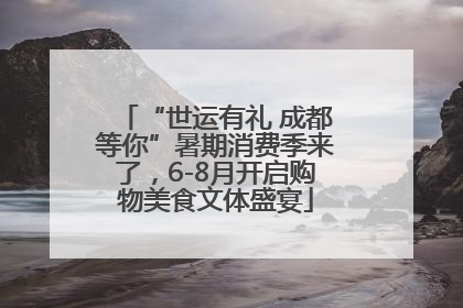 “世运有礼 成都等你”暑期消费季来了，6-8月开启购物美食文体盛宴