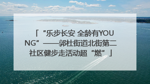 “乐步长安 全龄有YOUNG”——郭杜街道北街第二社区健步走活动超“燃”