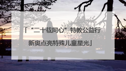 “二十载同心”特教公益行 新奥点亮特殊儿童星光