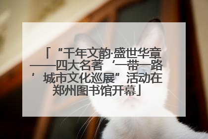 “千年文韵·盛世华章——四大名著‘一带一路’城市文化巡展”活动在郑州图书馆开幕