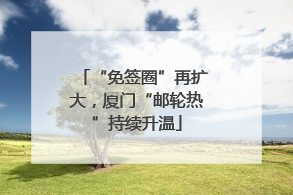 “免签圈”再扩大，厦门“邮轮热”持续升温