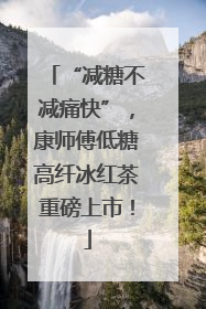 “减糖不减痛快”，康师傅低糖高纤冰红茶重磅上市！