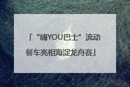 “嗨YOU巴士”流动餐车亮相海淀龙舟赛