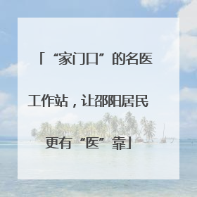 “家门口”的名医工作站，让邵阳居民更有“医”靠