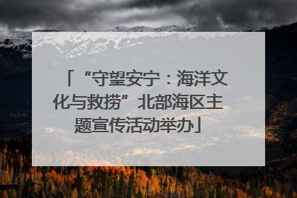 “守望安宁：海洋文化与救捞”北部海区主题宣传活动举办
