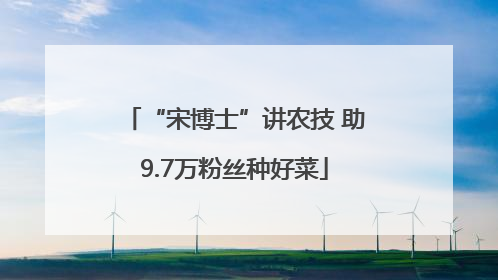 “宋博士”讲农技 助9.7万粉丝种好菜