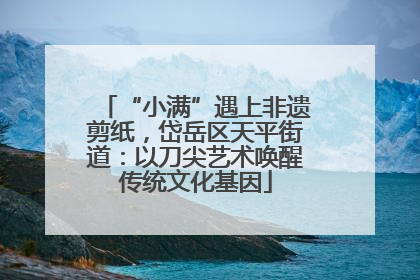 “小满”遇上非遗剪纸，岱岳区天平街道：以刀尖艺术唤醒传统文化基因