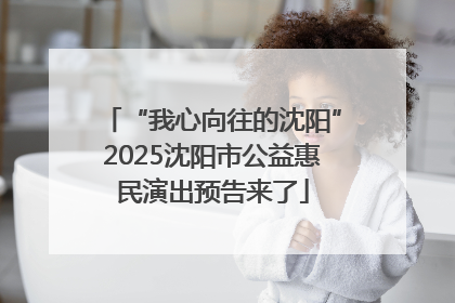 “我心向往的沈阳”2025沈阳市公益惠民演出预告来了