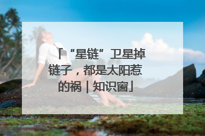 “星链”卫星掉链子，都是太阳惹的祸｜知识窗