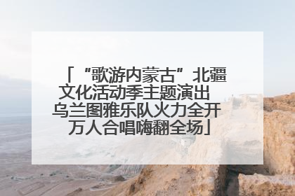 “歌游内蒙古”北疆文化活动季主题演出 乌兰图雅乐队火力全开 万人合唱嗨翻全场