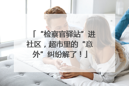 “检察官驿站”进社区，超市里的“意外”纠纷解了！