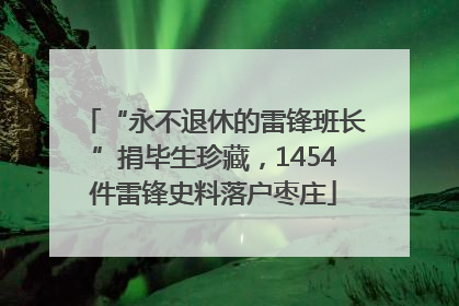 “永不退休的雷锋班长”捐毕生珍藏，1454件雷锋史料落户枣庄