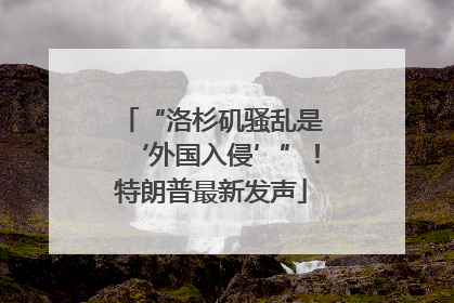 “洛杉矶骚乱是‘外国入侵’”！特朗普最新发声