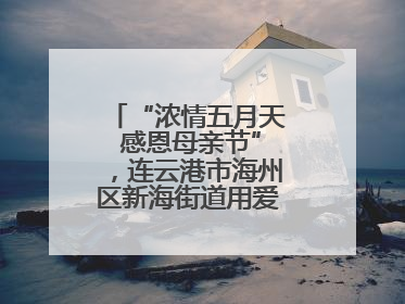 “浓情五月天 感恩母亲节”，连云港市海州区新海街道用爱编织温馨时光