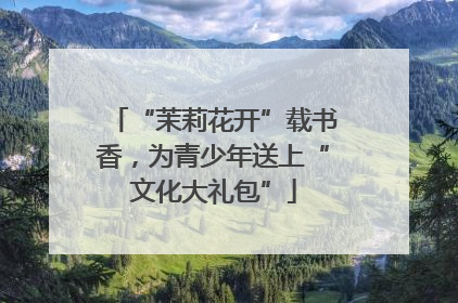 “茉莉花开”载书香，为青少年送上“文化大礼包”