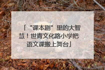 “课本剧”里的大智慧！世青文化路小学把语文课搬上舞台