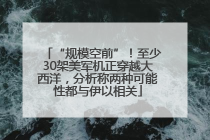 “规模空前”！至少30架美军机正穿越大西洋，分析称两种可能性都与伊以相关