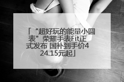 “超好玩的能量小圆表”荣耀手表Fit正式发布 国补到手价424.15元起