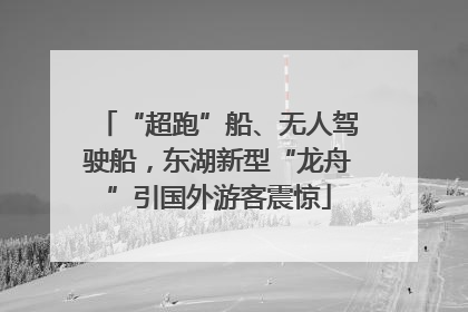 “超跑”船、无人驾驶船，东湖新型“龙舟”引国外游客震惊