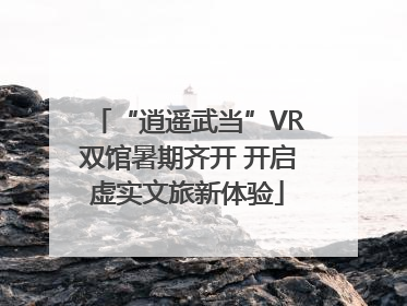 “逍遥武当”VR双馆暑期齐开 开启虚实文旅新体验