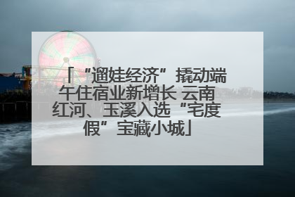 “遛娃经济”撬动端午住宿业新增长 云南红河、玉溪入选“宅度假”宝藏小城