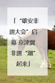 “雄安非遗大会”启幕 京津冀非遗“潮”起来