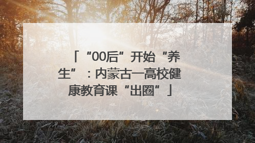 “00后”开始“养生”：内蒙古一高校健康教育课“出圈”