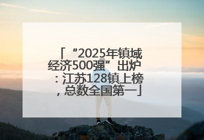 “2025年镇域经济500强”出炉：江苏128镇上榜，总数全国第一
