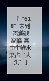 “618”未到 寄递迎高峰 其中生鲜水果占“大头”