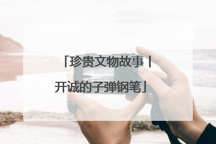 珍贵文物故事丨开诚的子弹钢笔