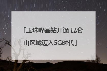 玉珠峰基站开通 昆仑山区域迈入5G时代
